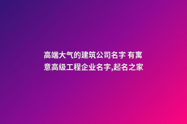 高端大气的建筑公司名字 有寓意高级工程企业名字,起名之家-第1张-公司起名-玄机派